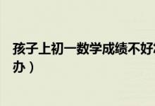 孩子上初一數(shù)學(xué)成績不好怎么辦呢（孩子初一數(shù)學(xué)不好怎么辦）