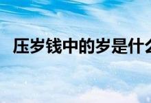 壓歲錢(qián)中的歲是什么（壓歲錢(qián)的習(xí)俗含義）