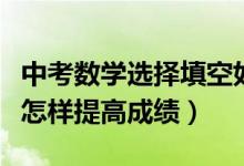 中考數(shù)學(xué)選擇填空如何提高正確率（中考數(shù)學(xué)怎樣提高成績）