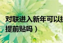 對聯(lián)進(jìn)入新年可以提前貼嗎（過年貼春聯(lián)可以提前貼嗎）