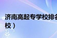 濟南高起專學(xué)校排名（濟南公辦技校有哪些學(xué)校）