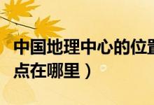 中國(guó)地理中心的位置在哪里（中國(guó)的地理中心點(diǎn)在哪里）