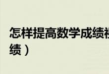 怎樣提高數(shù)學(xué)成績視頻講解（怎樣提高數(shù)學(xué)成績）