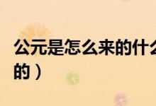 公元是怎么來(lái)的什么時(shí)候算起(公元是怎么來(lái)的)
