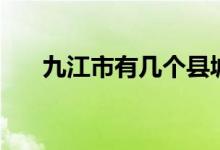 九江市有幾個縣城（九江市有幾個縣）