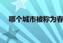 哪個(gè)城市被稱為春城（春城是哪個(gè)城市）