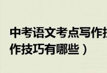 中考語文考點(diǎn)寫作技巧是什么呢（中考語文寫作技巧有哪些）