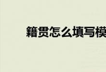 籍貫怎么填寫(xiě)模板（籍貫怎么填寫(xiě)）