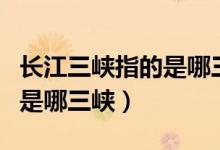 長(zhǎng)江三峽指的是哪三峽白帝城（長(zhǎng)江三峽指的是哪三峽）