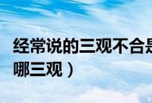 經(jīng)常說(shuō)的三觀不合是指哪三觀(三觀不合是指哪三觀)