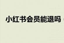 小紅書會(huì)員能退嗎（小紅書會(huì)員怎么退款）