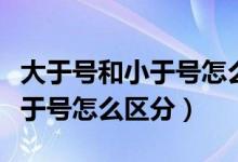 大于號(hào)和小于號(hào)怎么區(qū)分公開(kāi)課（大于號(hào)和小于號(hào)怎么區(qū)分）