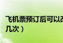 飛機(jī)票預(yù)訂后可以改簽幾次（飛機(jī)票可以改簽幾次）