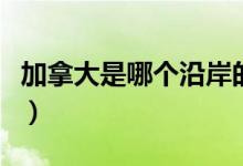 加拿大是哪個(gè)沿岸的國(guó)家（加拿大是哪個(gè)國(guó)家）