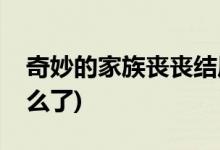 奇妙的家族喪喪結局(奇妙的家族喪喪最后怎么了)