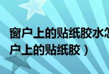 窗戶上的貼紙膠水怎么清除干凈（怎樣清除窗戶上的貼紙膠）