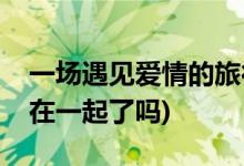 一場遇見愛情的旅行的結局(李心月和金小天在一起了嗎)