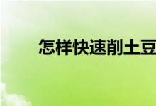 怎樣快速削土豆（怎樣快速削土豆）