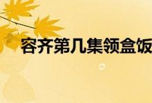 容齊第幾集領盒飯(白發(fā)中容齊哪一集死)