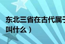 東北三省在古代屬于什么國(guó)（東北三省在古代叫什么）