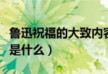 魯迅祝福的大致內(nèi)容（魯迅《祝?！分饕獌?nèi)容是什么）
