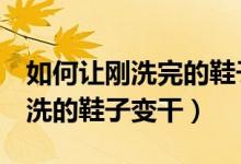 如何讓剛洗完的鞋子2小時后變干（怎樣讓剛洗的鞋子變干）