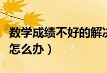 數(shù)學(xué)成績不好的解決方法（孩子數(shù)學(xué)成績不好怎么辦）