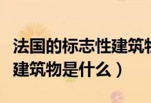 法國(guó)的標(biāo)志性建筑物是什么?。ǚ▏?guó)的標(biāo)志性建筑物是什么）