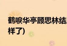 鶴唳華亭顧思林結局(鶴唳華亭顧思林最后怎樣了)