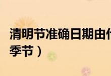 清明節(jié)準確日期由什么決定的（清明節(jié)是什么季節(jié)）