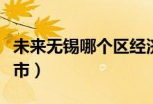 未來無錫哪個區(qū)經(jīng)濟發(fā)展最好(無錫是幾線城市)