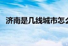 濟(jì)南是幾線(xiàn)城市怎么樣(濟(jì)南是幾線(xiàn)城市)