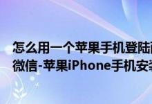 怎么用一個蘋果手機(jī)登陸兩個微信（蘋果手機(jī)如何登陸兩個微信-蘋果iPhone手機(jī)安裝兩個微信教程）