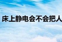 床上靜電會不會把人電死（靜電能電死人嗎）