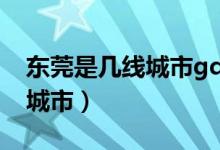 東莞是幾線城市g(shù)dp排名2019（東莞是幾線城市）