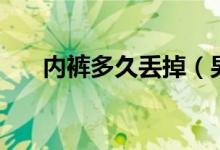 內(nèi)褲多久丟掉（男生內(nèi)褲多久該扔掉）