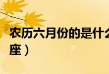 農(nóng)歷六月份的是什么星座（農(nóng)歷六月是什么星座）