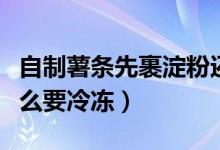 自制薯?xiàng)l先裹淀粉還是先冷凍（自制薯?xiàng)l為什么要冷凍）