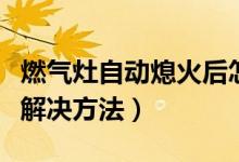 燃?xì)庠钭詣?dòng)熄火后怎樣解決(燃?xì)庠钭詣?dòng)熄火解決方法)