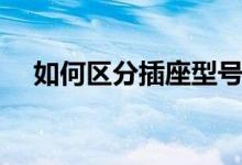 如何區(qū)分插座型號（插座型號如何區(qū)分）