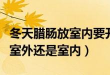 冬天臘腸放室內(nèi)要開風扇嗎（臘腸晚上應(yīng)該放室外還是室內(nèi)）