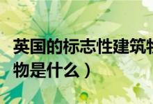 英國(guó)的標(biāo)志性建筑物是啥（英國(guó)的標(biāo)志性建筑物是什么）