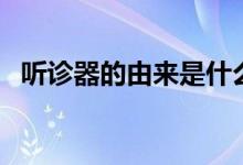 聽(tīng)診器的由來(lái)是什么意思（聽(tīng)診器的由來(lái)）
