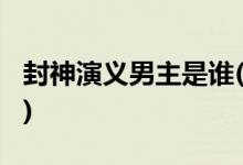 封神演義男主是誰(shuí)(2019版封神男主由誰(shuí)飾演)