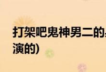 打架吧鬼神男二的身份(打架吧鬼神男二是誰(shuí)演的)