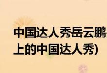 中國達人秀岳云鵬是第幾期(岳云鵬是第幾期上的中國達人秀)