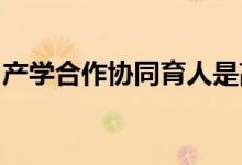 產(chǎn)學(xué)合作協(xié)同育人是高等教育的重要機制創(chuàng)新