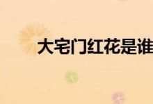 大宅門紅花是誰(shuí)(大宅門的紅花是誰(shuí))