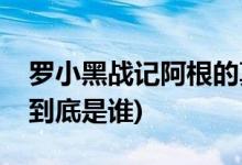 羅小黑戰(zhàn)記阿根的真實(shí)身份(羅小黑戰(zhàn)記羅根到底是誰)