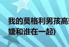 我的莫格利男孩高婕結局(我的莫格利男孩高婕和誰在一起)